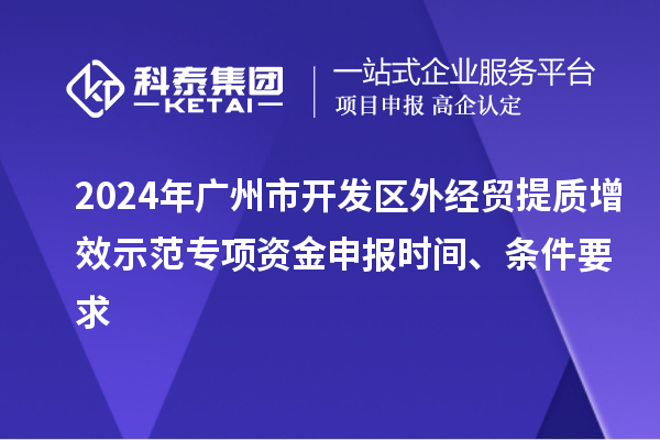 2024年廣州市開發(fā)區(qū)外經(jīng)貿(mào)提質(zhì)增效示范專項(xiàng)資金申報(bào)時(shí)間、條件要求