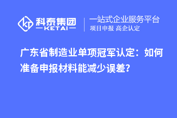 廣東省制造業(yè)單項冠軍認(rèn)定：如何準(zhǔn)備申報材料能減少誤差？