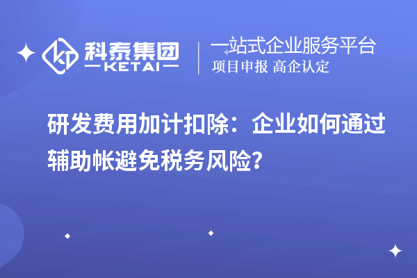 研發(fā)費用加計扣除：企業(yè)如何通過輔助帳避免稅務(wù)風(fēng)險？