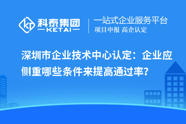 深圳市企業(yè)技術中心認定：企業(yè)應側重哪些條件來提高通過率？
