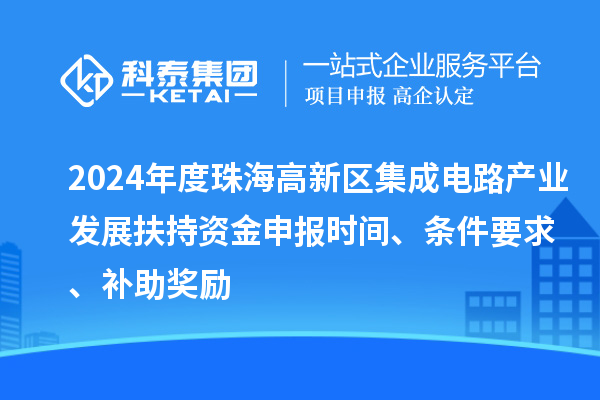 2024年度珠海高新區(qū)集成電路產(chǎn)業(yè)發(fā)展扶持資金申報(bào)時(shí)間、條件要求、補(bǔ)助獎(jiǎng)勵(lì)