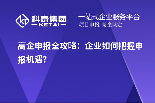 高企申報(bào)全攻略：企業(yè)如何把握申報(bào)機(jī)遇？