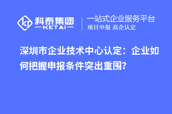 深圳市企業(yè)技術中心認定：企業(yè)如何把握申報條件突出重圍？