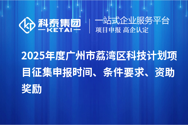 2025年度廣州市荔灣區(qū)科技計劃項(xiàng)目征集申報時間、條件要求、資助獎勵