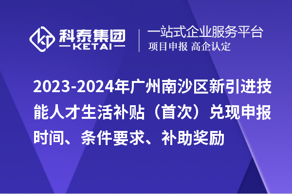 2023-2024年廣州南沙區(qū)新引進(jìn)技能人才生活補貼（首次）兌現(xiàn)申報時間、條件要求、補助獎勵