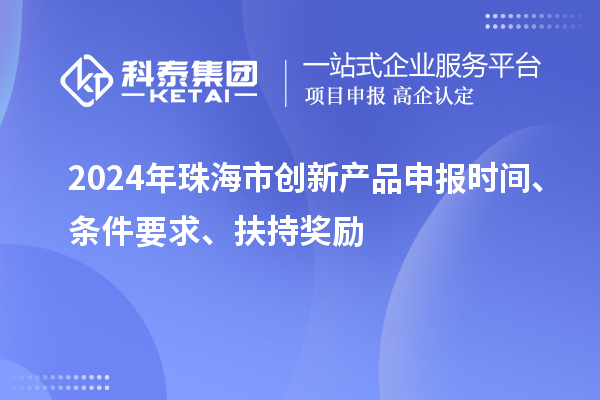 2024年珠海市創(chuàng)新產(chǎn)品申報(bào)時(shí)間、條件要求、扶持獎(jiǎng)勵(lì)