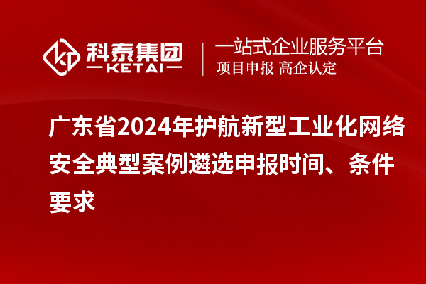 廣東省2024年護(hù)航新型工業(yè)化網(wǎng)絡(luò)安全典型案例遴選申報時間、條件要求