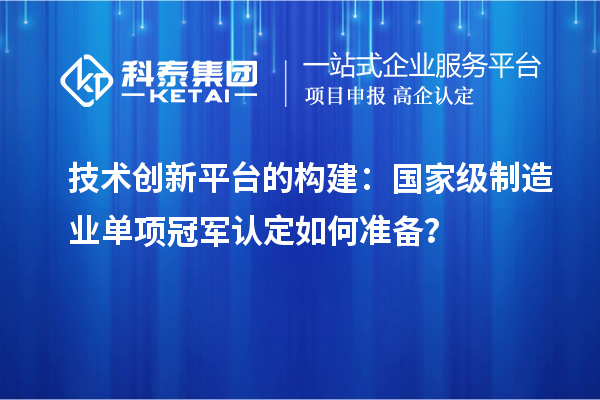 技術(shù)創(chuàng)新平臺的構(gòu)建：國家級制造業(yè)單項冠軍認(rèn)定如何準(zhǔn)備？