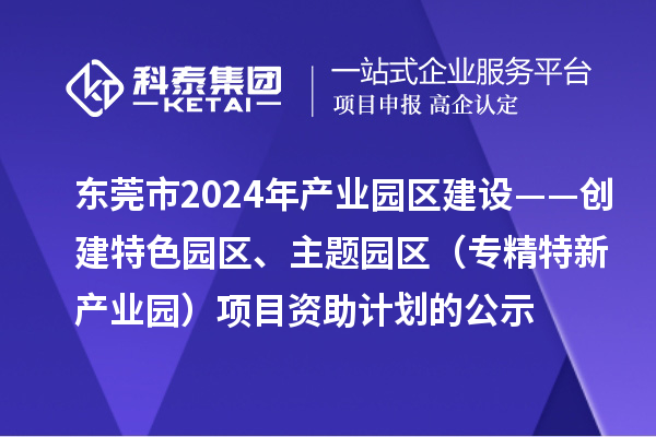 東莞市2024年產業(yè)園區(qū)建設——創(chuàng)建特色園區(qū)、主題園區(qū)（專精特新產業(yè)園）項目資助計劃的公示