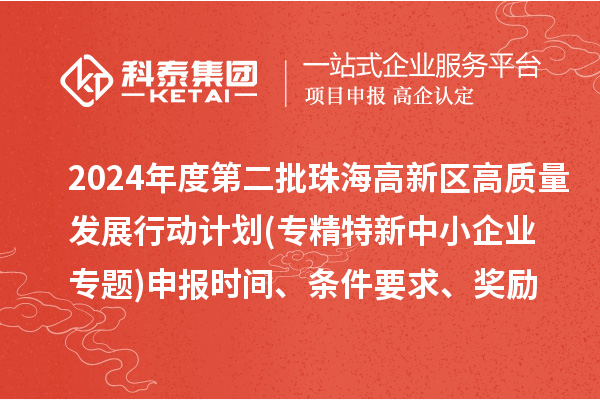 2024年度第二批珠海高新區(qū)高質量發(fā)展行動計劃(專精特新中小企業(yè)專題)申報時間、條件要求、資助獎勵