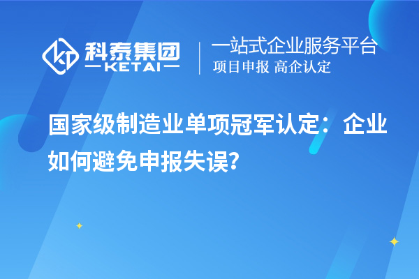 國家級制造業(yè)單項冠軍認(rèn)定：企業(yè)如何避免申報失誤？