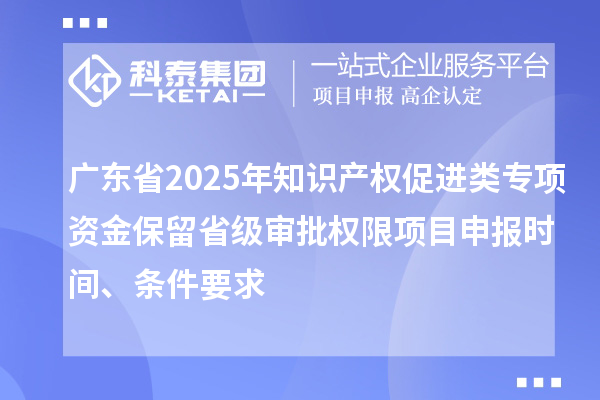 廣東省2025年知識產(chǎn)權(quán)促進(jìn)類專項(xiàng)資金保留省級審批權(quán)限項(xiàng)目申報(bào)時(shí)間、條件要求