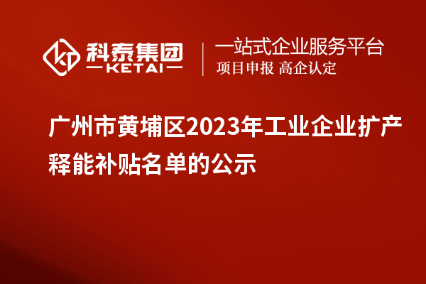 廣州市黃埔區(qū)2023年工業(yè)企業(yè)擴產(chǎn)釋能補貼名單的公示