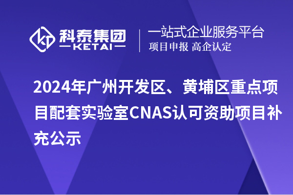 2024年廣州開發(fā)區(qū)、黃埔區(qū)重點項目配套實驗室CNAS認可資助項目補充公示