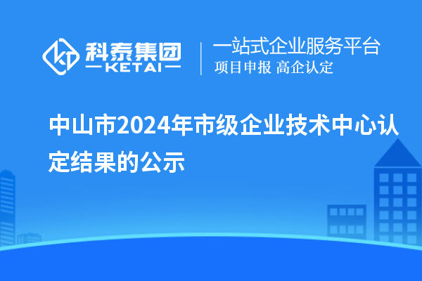 中山市2024年市級企業(yè)技術中心認定結果的公示