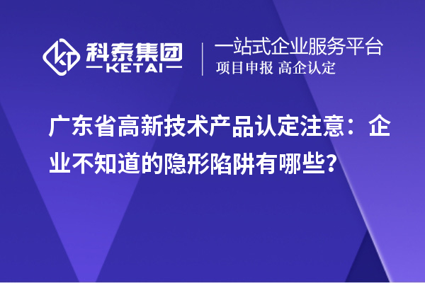 廣東省高新技術(shù)產(chǎn)品認(rèn)定注意：企業(yè)不知道的隱形陷阱有哪些？