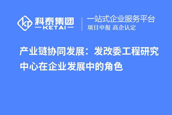 產業(yè)鏈協(xié)同發(fā)展：發(fā)改委工程研究中心在企業(yè)發(fā)展中的角色
