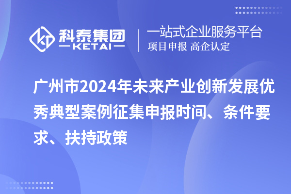 廣州市2024年未來產(chǎn)業(yè)創(chuàng)新發(fā)展優(yōu)秀典型案例征集申報時間、條件要求、扶持政策