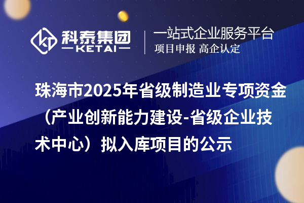 珠海市2025年省級制造業(yè)當家重點任務保障專項資金（產(chǎn)業(yè)創(chuàng)新能力建設(shè)-省級企業(yè)技術(shù)中心）擬入庫項目的公示