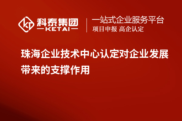 珠海企業(yè)技術中心認定對企業(yè)發(fā)展帶來的支撐作用