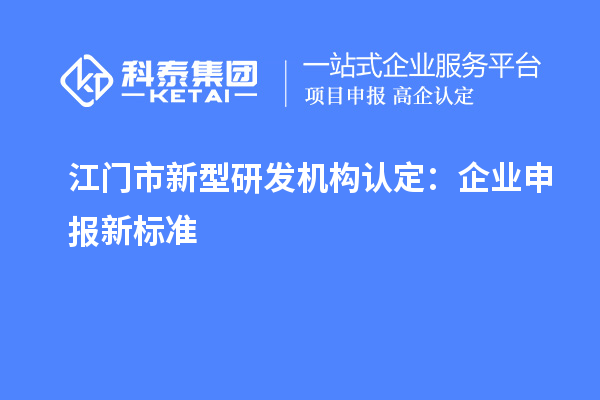 江門市新型研發(fā)機(jī)構(gòu)認(rèn)定：企業(yè)申報(bào)新標(biāo)準(zhǔn)