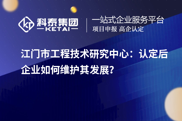 江門市工程技術(shù)研究中心：認(rèn)定后企業(yè)如何維護其發(fā)展？
