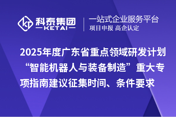 2025年度廣東省重點(diǎn)領(lǐng)域研發(fā)計(jì)劃“智能機(jī)器人與裝備制造”重大專項(xiàng)指南建議征集申報(bào)時間、條件要求