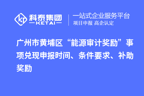 廣州市黃埔區(qū)“能源審計(jì)獎(jiǎng)勵(lì)”事項(xiàng)兌現(xiàn)申報(bào)時(shí)間、條件要求、補(bǔ)助獎(jiǎng)勵(lì)