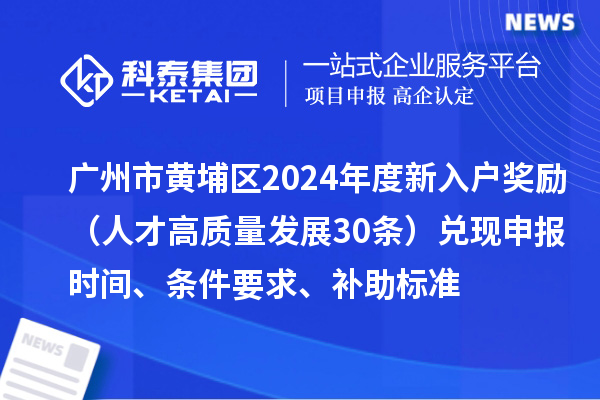 廣州市黃埔區(qū)2024年度新入戶獎勵（人才高質(zhì)量發(fā)展30條）兌現(xiàn)申報時間、條件要求、補(bǔ)助標(biāo)準(zhǔn)