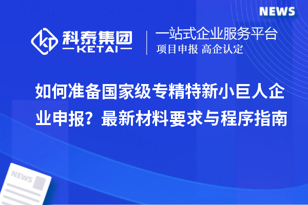 如何準備國家級專精特新小巨人企業(yè)申報？最新材料要求與程序指南