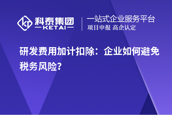 研發(fā)費用加計扣除：企業(yè)如何避免稅務風險？