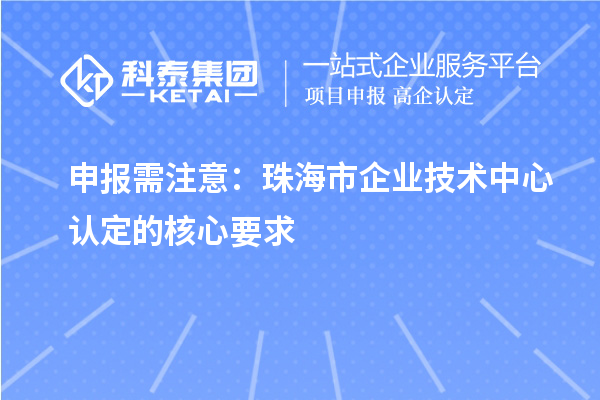 申報需注意：珠海市企業(yè)技術中心認定的核心要求