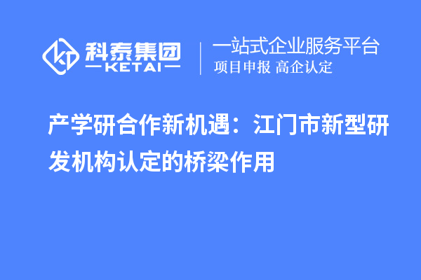 產(chǎn)學(xué)研合作新機(jī)遇：江門市新型研發(fā)機(jī)構(gòu)認(rèn)定的橋梁作用