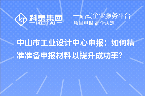 中山市工業(yè)設(shè)計(jì)中心申報(bào)：如何精準(zhǔn)準(zhǔn)備申報(bào)材料以提升成功率？