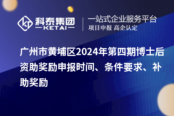 廣州市黃埔區(qū)2024年第四期博士后資助獎(jiǎng)勵(lì)申報(bào)時(shí)間、條件要求、補(bǔ)助獎(jiǎng)勵(lì)
