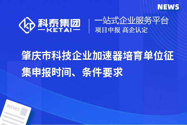肇慶市科技企業(yè)加速器培育單位征集申報時間、條件要求