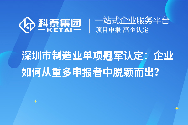 深圳市制造業(yè)單項(xiàng)冠軍認(rèn)定：企業(yè)如何從重多申報(bào)者中脫穎而出？