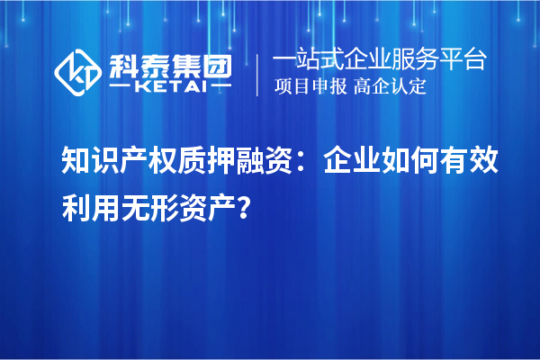 知識產(chǎn)權(quán)質(zhì)押融資：企業(yè)如何有效利用無形資產(chǎn)？