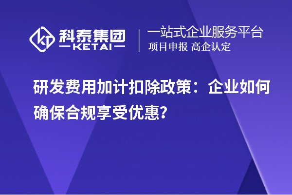 研發(fā)費用加計扣除政策：企業(yè)如何確保合規(guī)享受優(yōu)惠？