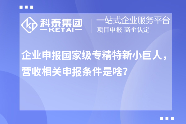 企業(yè)申報國家級專精特新小巨人，營收相關申報條件是啥？