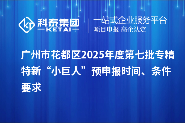 廣州市花都區(qū)2025年度第七批專精特新“小巨人”預(yù)申報(bào)時(shí)間、條件要求