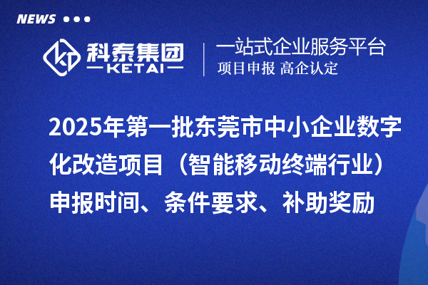 2025年第一批東莞市數(shù)字化轉(zhuǎn)型城市試點(diǎn)中小企業(yè)數(shù)字化改造項(xiàng)目（智能移動(dòng)終端行業(yè)）申報(bào)時(shí)間、條件要求、補(bǔ)助獎(jiǎng)勵(lì)