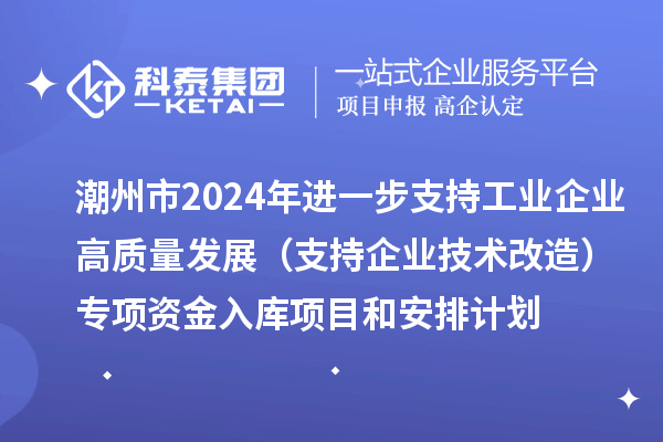 潮州市2024年進一步支持工業(yè)企業(yè)高質(zhì)量發(fā)展（支持企業(yè)技術(shù)改造）專項資金入庫項目和安排計劃