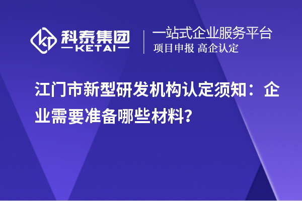 江門市新型研發(fā)機(jī)構(gòu)認(rèn)定須知：企業(yè)需要準(zhǔn)備哪些材料？