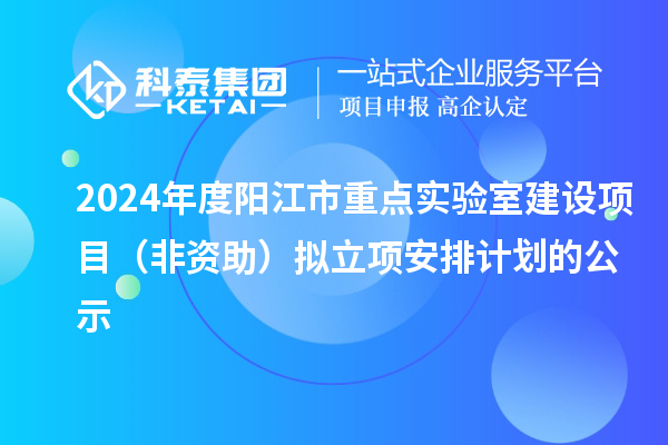 2024年度陽江市重點(diǎn)實驗室建設(shè)項目（非資助）擬立項安排計劃的公示