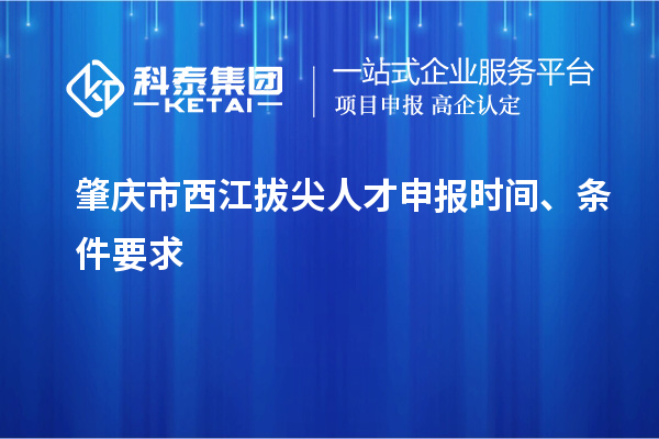 肇慶市西江拔尖人才申報(bào)時(shí)間、條件要求