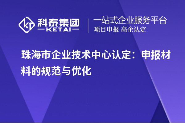 珠海市企業(yè)技術中心認定：申報材料的規(guī)范與優(yōu)化