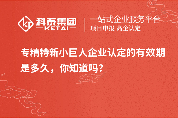 專精特新小巨人企業(yè)認定的有效期是多久，你知道嗎？