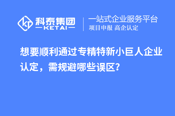 想要順利通過專精特新小巨人企業(yè)認(rèn)定，需規(guī)避哪些誤區(qū)？