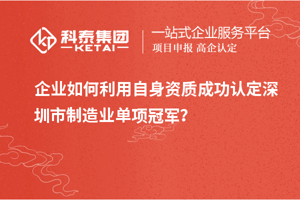 企業(yè)如何利用自身資質(zhì)成功認(rèn)定深圳市制造業(yè)單項冠軍？